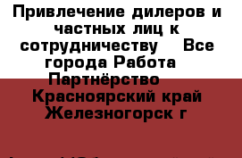 Привлечение дилеров и частных лиц к сотрудничеству. - Все города Работа » Партнёрство   . Красноярский край,Железногорск г.